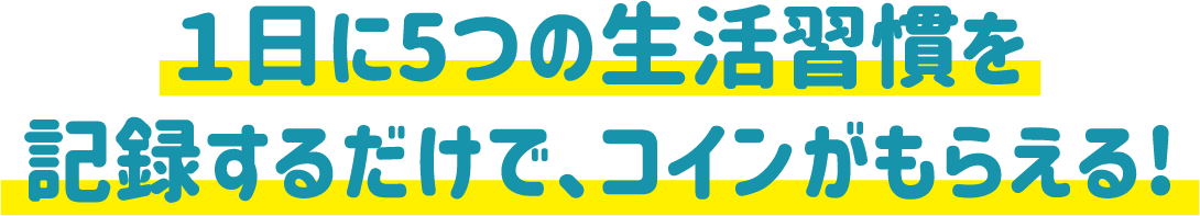 1日に4つの生活習慣を記録するだけで、コインがもらえる！